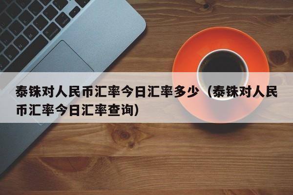 泰铢对人民币汇率今日汇率多少（泰铢对人民币汇率今日汇率查询）-第1张图片-科灵网