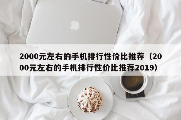 2000元左右的手机排行性价比推荐（2000元左右的手机排行性价比推荐2019）-第1张图片-科灵网