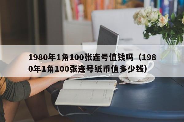 1980年1角100张连号值钱吗（1980年1角100张连号纸币值多少钱）-第1张图片-科灵网