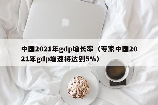 中国2021年gdp增长率（专家中国2021年gdp增速将达到5%）-第1张图片-科灵网