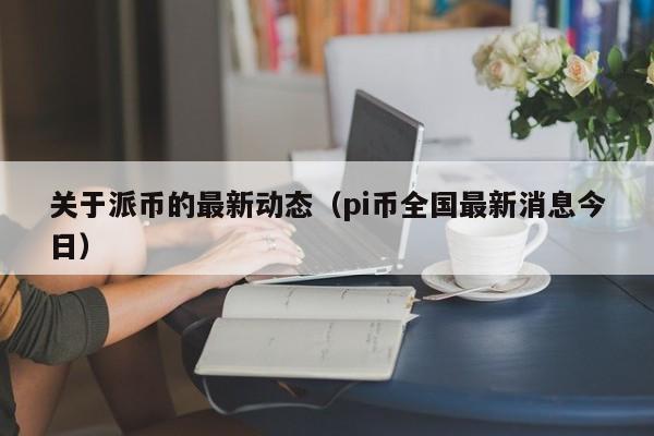 关于派币的最新动态（pi币全国最新消息今日）-第1张图片-科灵网