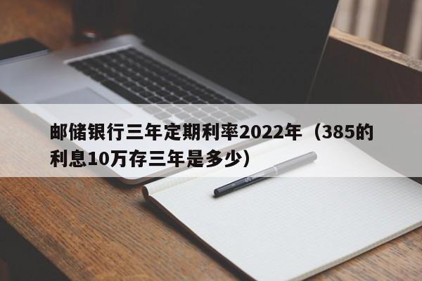 邮储银行三年定期利率2022年（385的利息10万存三年是多少）-第1张图片-科灵网