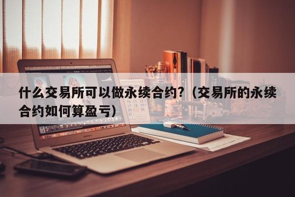 什么交易所可以做永续合约?（交易所的永续合约如何算盈亏）-第1张图片-科灵网