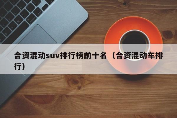 合资混动suv排行榜前十名（合资混动车排行）-第1张图片-科灵网