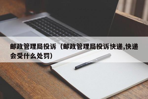 邮政管理局投诉（邮政管理局投诉快递,快递会受什么处罚）-第1张图片-科灵网