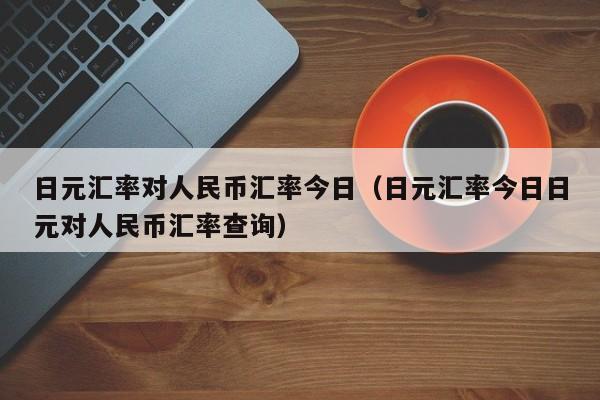 日元汇率对人民币汇率今日（日元汇率今日日元对人民币汇率查询）-第1张图片-科灵网