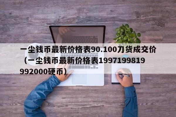 一尘钱币最新价格表90.100刀货成交价（一尘钱币最新价格表1997199819992000硬币）-第1张图片-科灵网