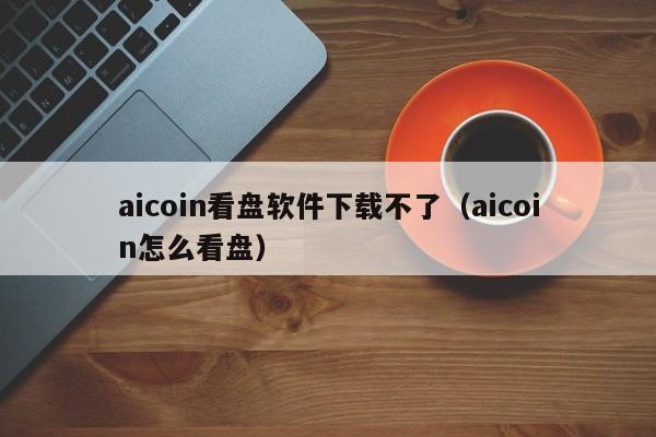 aicoin看盘软件下载不了（aicoin怎么看盘）-第1张图片-科灵网