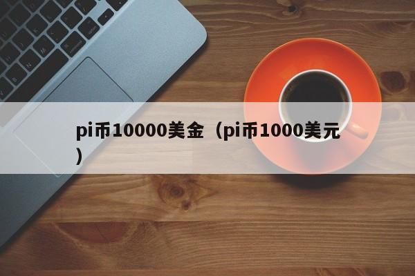 pi币10000美金（pi币1000美元）-第1张图片-科灵网