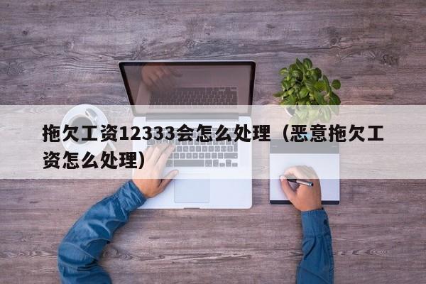 拖欠工资12333会怎么处理（恶意拖欠工资怎么处理）-第1张图片-科灵网