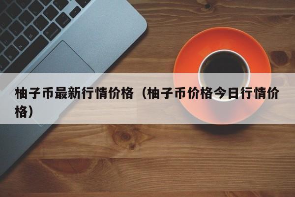 柚子币最新行情价格（柚子币价格今日行情价格）-第1张图片-科灵网