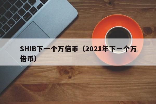 SHIB下一个万倍币（2021年下一个万倍币）-第1张图片-科灵网