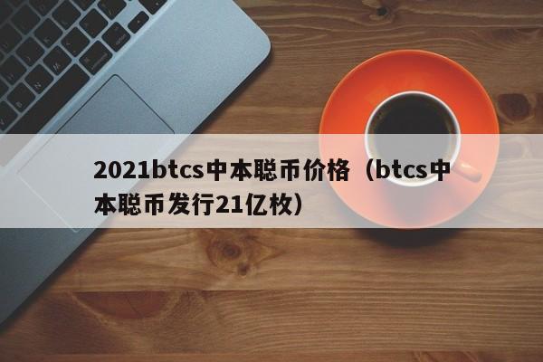 2021btcs中本聪币价格（btcs中本聪币发行21亿枚）-第1张图片-科灵网