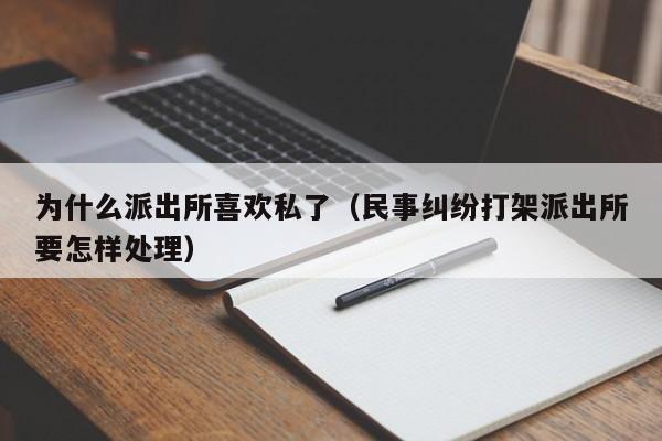 为什么派出所喜欢私了（民事纠纷打架派出所要怎样处理）-第1张图片-科灵网