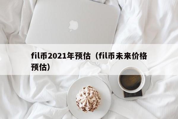 fil币2021年预估（fil币未来价格预估）-第1张图片-科灵网