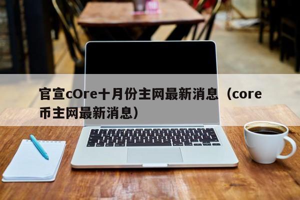 官宣cOre十月份主网最新消息（core币主网最新消息）-第1张图片-科灵网