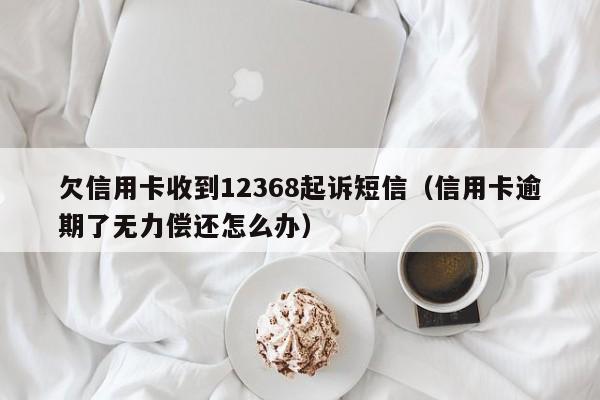 欠信用卡收到12368起诉短信（信用卡逾期了无力偿还怎么办）-第1张图片-科灵网