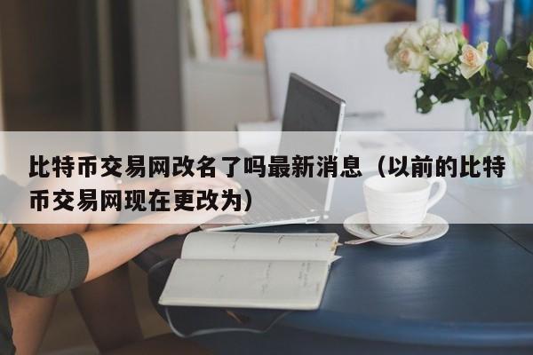 比特币交易网改名了吗最新消息（以前的比特币交易网现在更改为）-第1张图片-科灵网