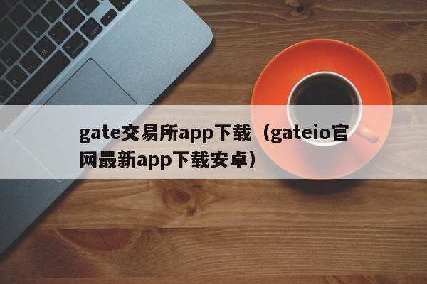 gate交易所app下载（gateio官网最新app下载安卓）-第1张图片-科灵网