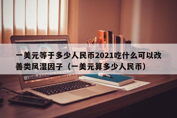 一美元等于多少人民币2021吃什么可以改善类风湿因子（一美元算多少人民币）-第1张图片-科灵网