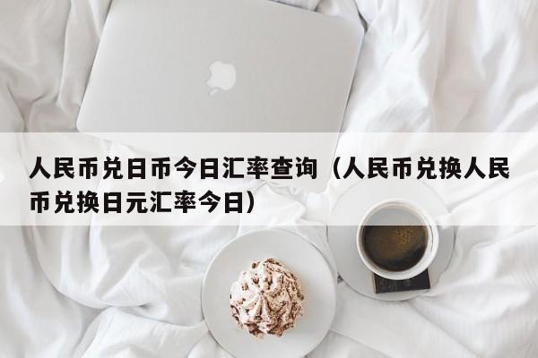 人民币兑日币今日汇率查询（人民币兑换人民币兑换日元汇率今日）-第1张图片-科灵网