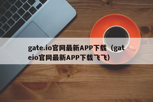 gate.io官网最新APP下载（gateio官网最新APP下载飞飞）-第1张图片-科灵网