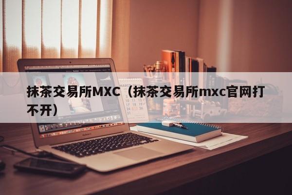 抹茶交易所MXC（抹茶交易所mxc官网打不开）-第1张图片-科灵网