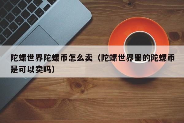 陀螺世界陀螺币怎么卖（陀螺世界里的陀螺币是可以卖吗）-第1张图片-科灵网