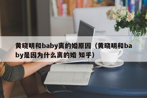 黄晓明和baby离的婚原因（黄晓明和baby是因为什么离的婚 知乎）-第1张图片-科灵网