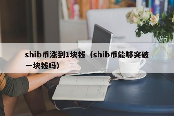 shib币涨到1块钱（shib币能够突破一块钱吗）-第1张图片-科灵网