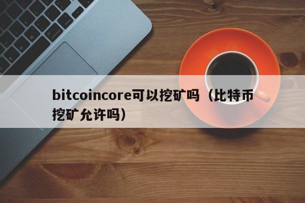 bitcoincore可以挖矿吗（比特币挖矿允许吗）-第1张图片-科灵网