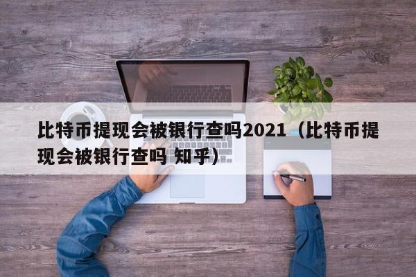 比特币提现会被银行查吗2021（比特币提现会被银行查吗 知乎）-第1张图片-科灵网