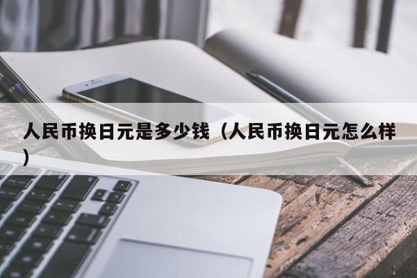 人民币换日元是多少钱（人民币换日元怎么样）-第1张图片-科灵网