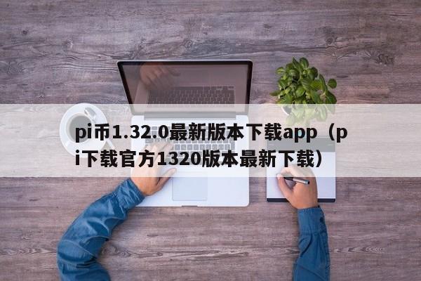 pi币1.32.0最新版本下载app（pi下载官方1320版本最新下载）-第1张图片-科灵网