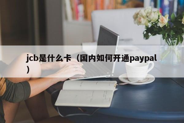 jcb是什么卡（国内如何开通paypal）-第1张图片-科灵网