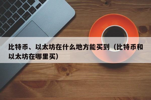 比特币、以太坊在什么地方能买到（比特币和以太坊在哪里买）-第1张图片-科灵网