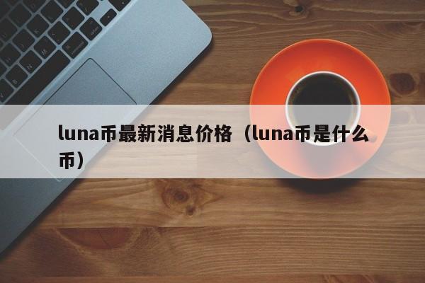 luna币最新消息价格（luna币是什么币）-第1张图片-科灵网