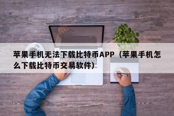 苹果手机无法下载比特币APP（苹果手机怎么下载比特币交易软件）-第1张图片-科灵网