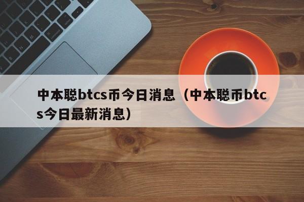 中本聪btcs币今日消息（中本聪币btcs今日最新消息）-第1张图片-科灵网