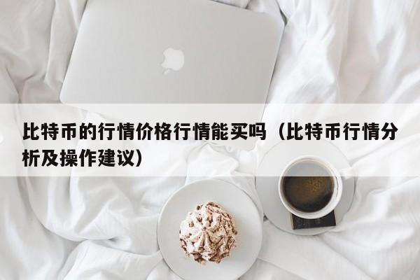 比特币的行情价格行情能买吗（比特币行情分析及操作建议）-第1张图片-科灵网