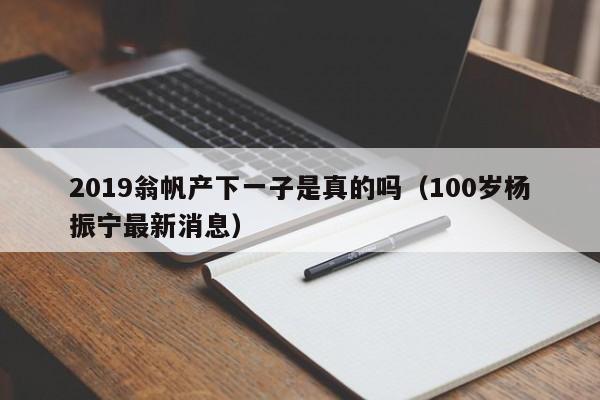 2019翁帆产下一子是真的吗（100岁杨振宁最新消息）-第1张图片-科灵网