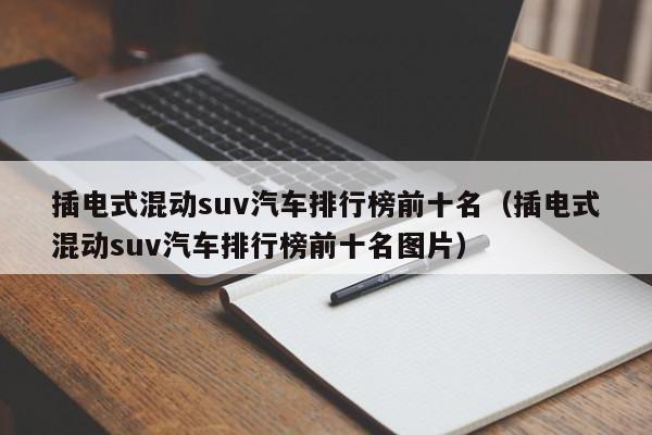 插电式混动suv汽车排行榜前十名（插电式混动suv汽车排行榜前十名图片）-第1张图片-科灵网