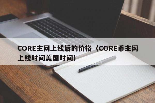 CORE主网上线后的价格（CORE币主网上线时间美国时间）-第1张图片-科灵网