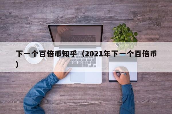 下一个百倍币知乎（2021年下一个百倍币）-第1张图片-科灵网