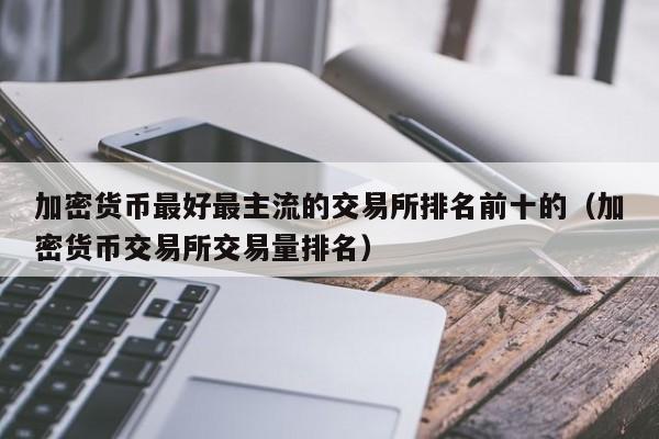 加密货币最好最主流的交易所排名前十的（加密货币交易所交易量排名）-第1张图片-科灵网