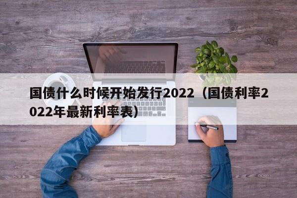 国债什么时候开始发行2022（国债利率2022年最新利率表）-第1张图片-科灵网