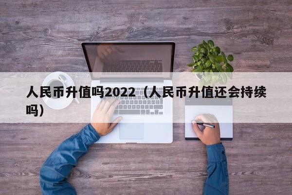 人民币升值吗2022（人民币升值还会持续吗）-第1张图片-科灵网