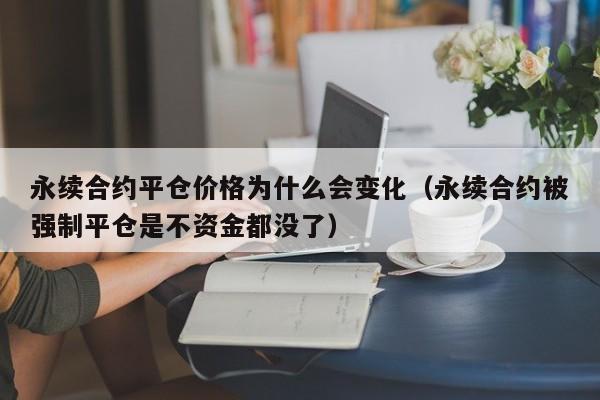 永续合约平仓价格为什么会变化（永续合约被强制平仓是不资金都没了）-第1张图片-科灵网