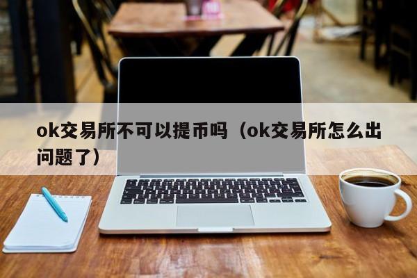 ok交易所不可以提币吗（ok交易所怎么出问题了）-第1张图片-科灵网