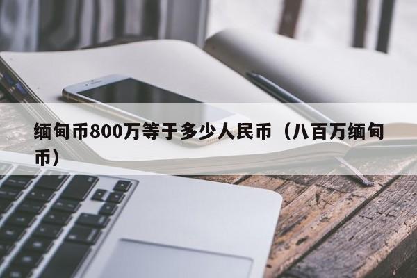 缅甸币800万等于多少人民币（八百万缅甸币）-第1张图片-科灵网